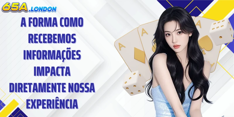 A forma como recebemos informações impacta diretamente nossa experiência