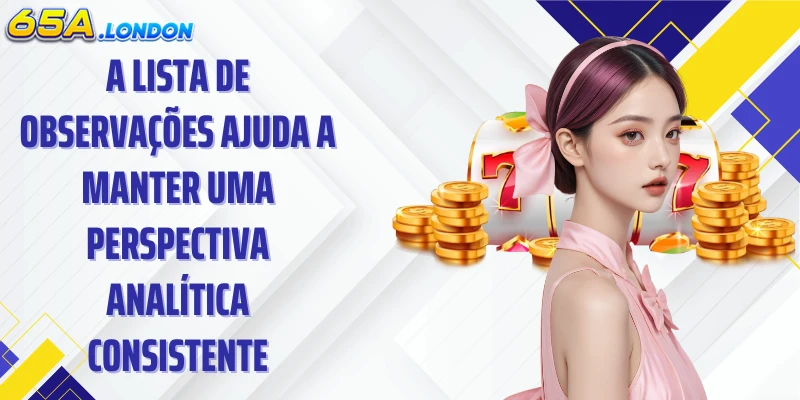 A lista de observações ajuda a manter uma perspectiva analítica consistente