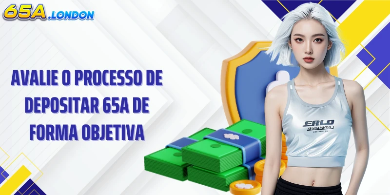 Avalie o processo de depositar 65A de forma objetiva