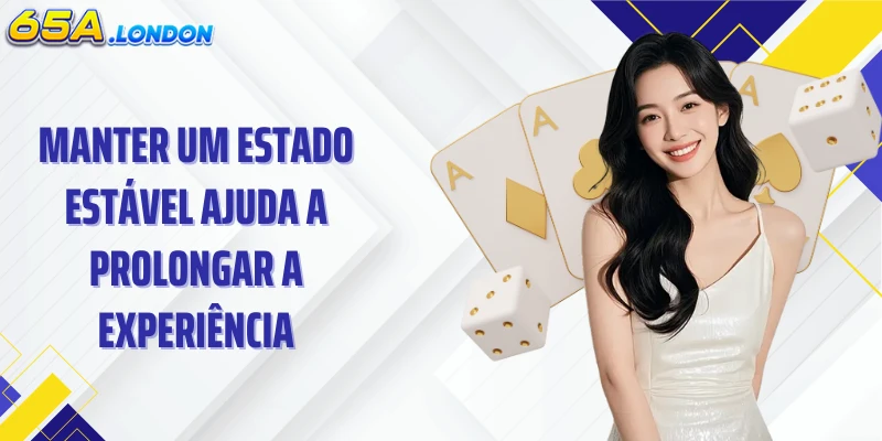 Manter um estado estável ajuda a prolongar a experiência