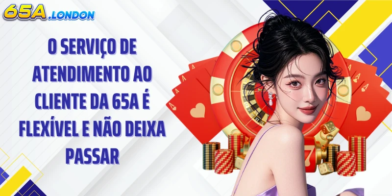 O serviço de atendimento ao cliente da 65A é flexível e não deixa passar