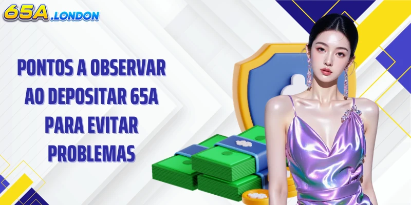 Pontos a observar ao depositar 65A para evitar problemas